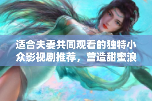 适合夫妻共同观看的独特小众影视剧推荐，营造甜蜜浪漫氛围