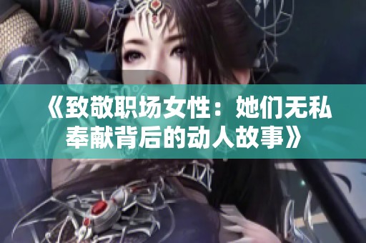 《致敬职场女性：她们无私奉献背后的动人故事》