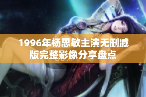 1996年杨思敏主演无删减版完整影像分享盘点