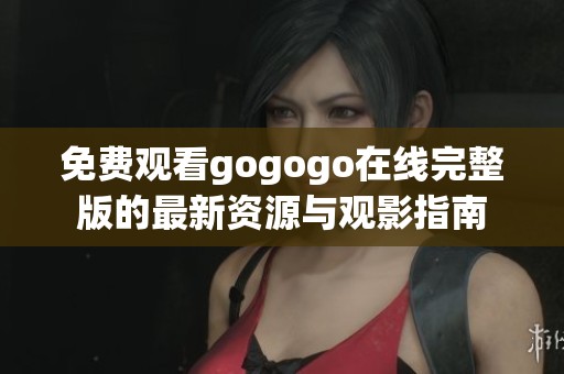 免费观看gogogo在线完整版的最新资源与观影指南
