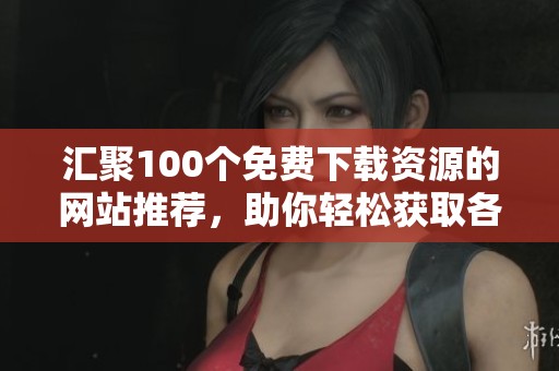 汇聚100个免费下载资源的网站推荐，助你轻松获取各种资源