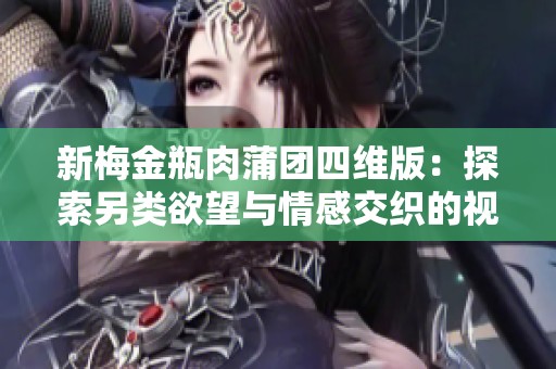 新梅金瓶肉蒲团四维版：探索另类欲望与情感交织的视觉盛宴