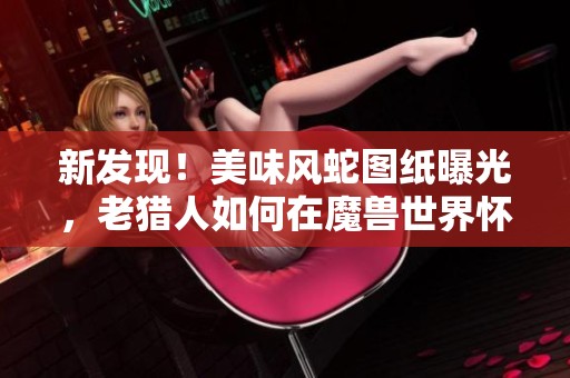 新发现！美味风蛇图纸曝光，老猎人如何在魔兽世界怀旧服中赚得丰厚收益