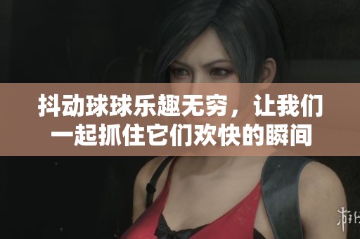 抖动球球乐趣无穷，让我们一起抓住它们欢快的瞬间