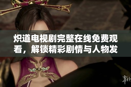 炽道电视剧完整在线免费观看，解锁精彩剧情与人物发展