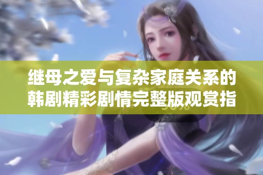 继母之爱与复杂家庭关系的韩剧精彩剧情完整版观赏指南