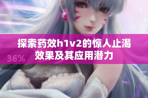 探索药效h1v2的惊人止渴效果及其应用潜力