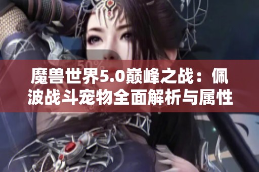魔兽世界5.0巅峰之战：佩波战斗宠物全面解析与属性技能详解