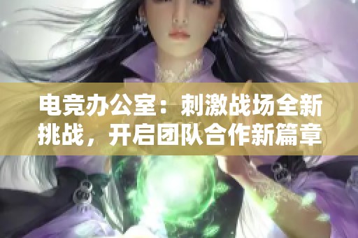 电竞办公室：刺激战场全新挑战，开启团队合作新篇章