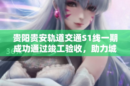 贵阳贵安轨道交通S1线一期成功通过竣工验收，助力城市交通网络加速构建
