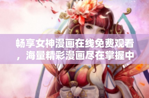 畅享女神漫画在线免费观看，海量精彩漫画尽在掌握中