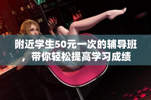 附近学生50元一次的辅导班，带你轻松提高学习成绩