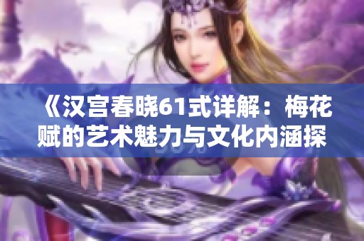 《汉宫春晓61式详解：梅花赋的艺术魅力与文化内涵探究》