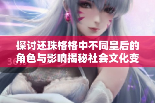 探讨还珠格格中不同皇后的角色与影响揭秘社会文化变迁与女性形象重塑
