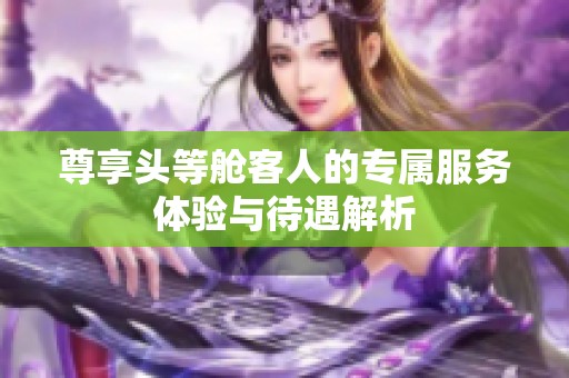 尊享头等舱客人的专属服务体验与待遇解析