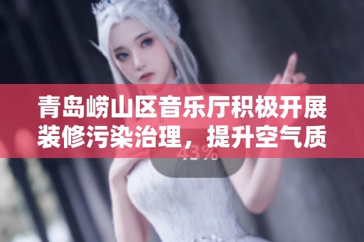 青岛崂山区音乐厅积极开展装修污染治理，提升空气质量保障市民健康与环境安全