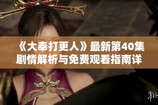 《大奉打更人》最新第40集剧情解析与免费观看指南详解