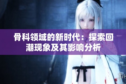 骨科领域的新时代：探索回潮现象及其影响分析