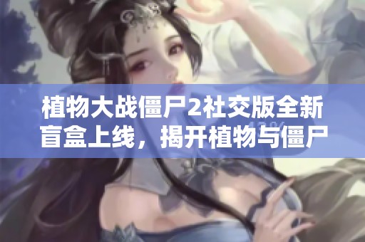 植物大战僵尸2社交版全新盲盒上线，揭开植物与僵尸的惊喜杂交大冒险！