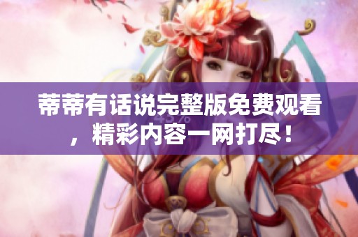 蒂蒂有话说完整版免费观看，精彩内容一网打尽！