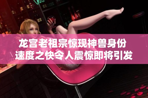 龙宫老祖宗惊现神兽身份 速度之快令人震惊即将引发重大变故
