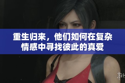 重生归来，他们如何在复杂情感中寻找彼此的真爱