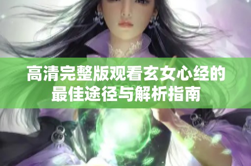 高清完整版观看玄女心经的最佳途径与解析指南