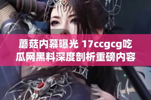 蘑菇内幕曝光 17ccgcg吃瓜网黑料深度剖析重磅内容