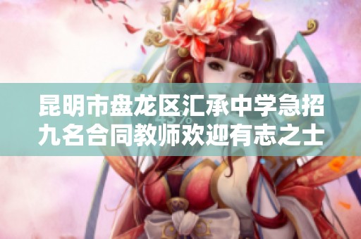昆明市盘龙区汇承中学急招九名合同教师欢迎有志之士前来应聘