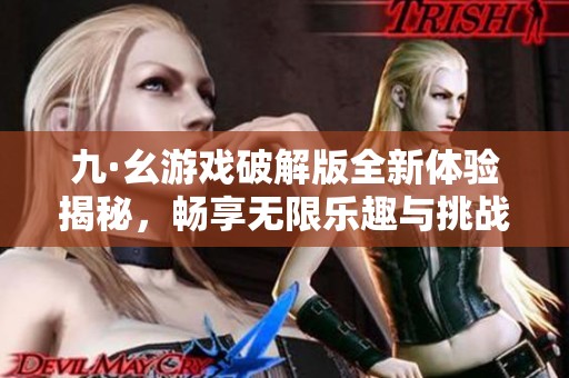 九·幺游戏破解版全新体验揭秘，畅享无限乐趣与挑战