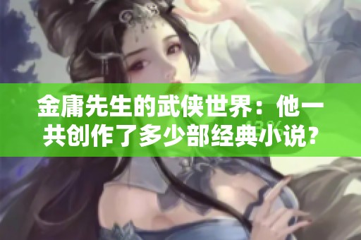 金庸先生的武侠世界：他一共创作了多少部经典小说？