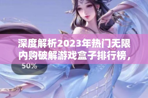 深度解析2023年热门无限内购破解游戏盒子排行榜，畅享无尽游戏体验！