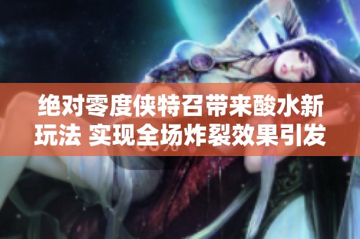 绝对零度侠特召带来酸水新玩法 实现全场炸裂效果引发游戏热潮