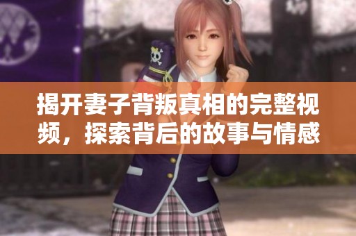 揭开妻子背叛真相的完整视频，探索背后的故事与情感纠葛