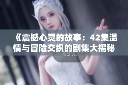 《震撼心灵的故事：42集温情与冒险交织的剧集大揭秘》