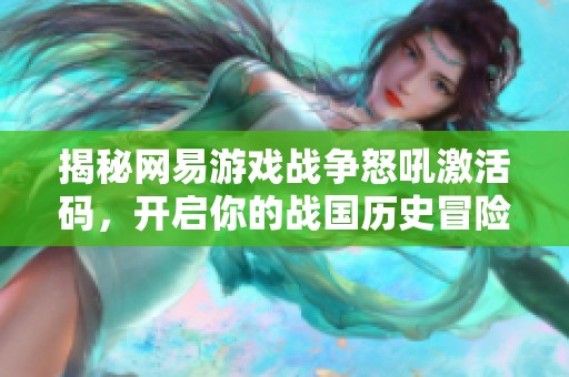 揭秘网易游戏战争怒吼激活码，开启你的战国历史冒险之旅！