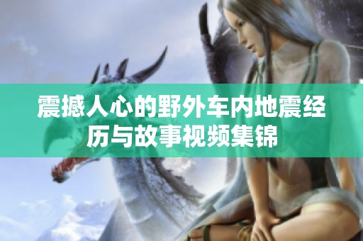震撼人心的野外车内地震经历与故事视频集锦