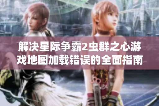 解决星际争霸2虫群之心游戏地图加载错误的全面指南与技巧分享