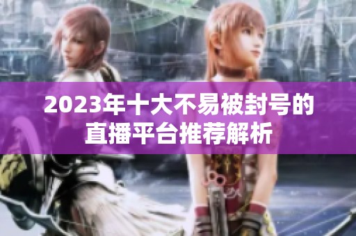 2023年十大不易被封号的直播平台推荐解析