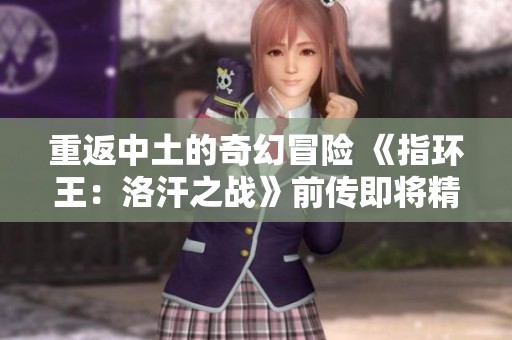 重返中土的奇幻冒险 《指环王：洛汗之战》前传即将精彩推出