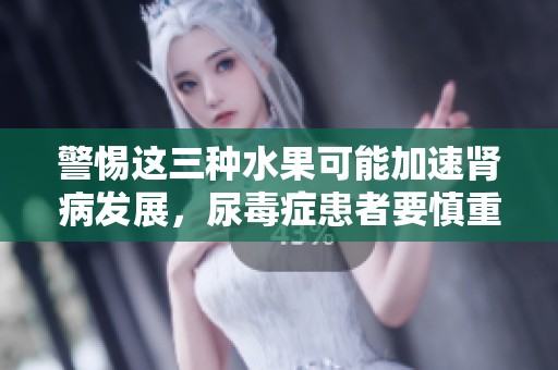 警惕这三种水果可能加速肾病发展，尿毒症患者要慎重选择饮食