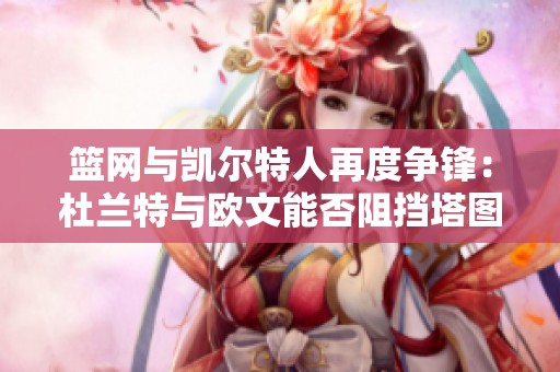 篮网与凯尔特人再度争锋：杜兰特与欧文能否阻挡塔图姆的强势崛起
