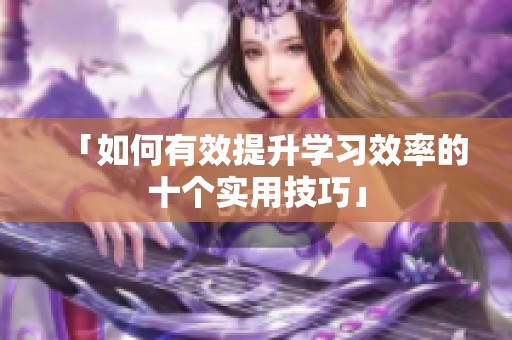 「如何有效提升学习效率的十个实用技巧」
