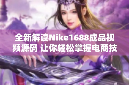 全新解读Nike1688成品视频源码 让你轻松掌握电商技巧