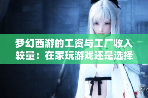 梦幻西游的工资与工厂收入较量：在家玩游戏还是选择踏实打工的最佳选择是什么