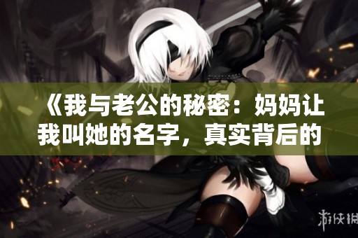 《我与老公的秘密：妈妈让我叫她的名字，真实背后的故事》