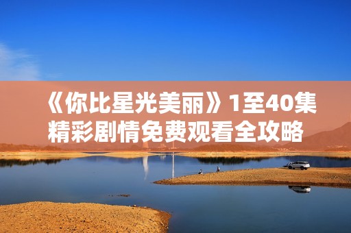 《你比星光美丽》1至40集精彩剧情免费观看全攻略