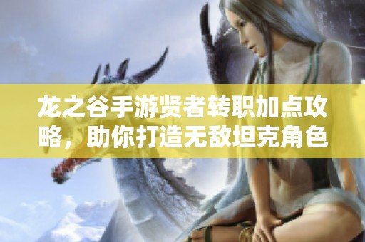 龙之谷手游贤者转职加点攻略，助你打造无敌坦克角色的终极指南