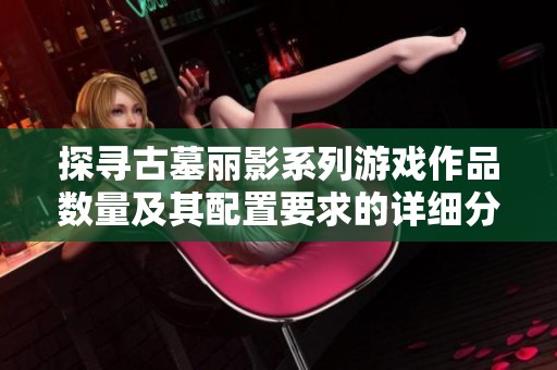 探寻古墓丽影系列游戏作品数量及其配置要求的详细分析与解读