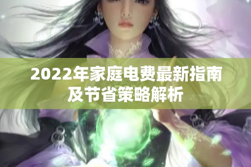 2022年家庭电费最新指南及节省策略解析